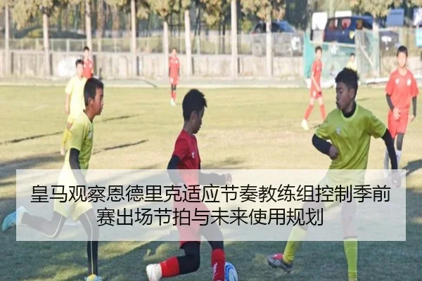 皇马观察恩德里克适应节奏教练组控制季前赛出场节拍与未来使用规划